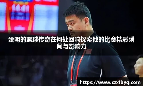 姚明的篮球传奇在何处回响探索他的比赛精彩瞬间与影响力
