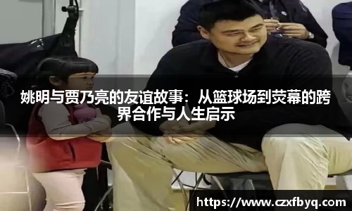 姚明与贾乃亮的友谊故事：从篮球场到荧幕的跨界合作与人生启示