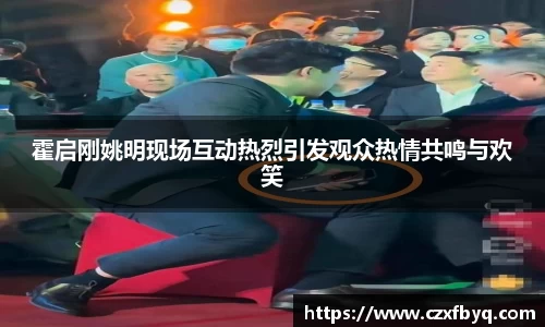 霍启刚姚明现场互动热烈引发观众热情共鸣与欢笑