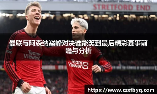 曼联与阿森纳巅峰对决谁能笑到最后精彩赛事前瞻与分析