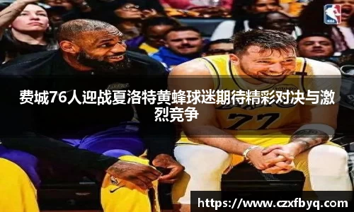 费城76人迎战夏洛特黄蜂球迷期待精彩对决与激烈竞争